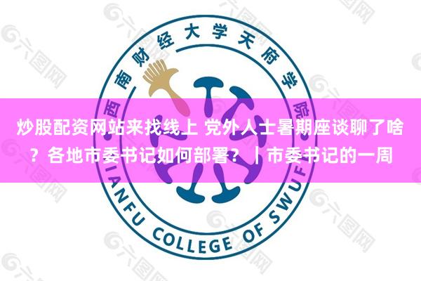 炒股配资网站来找线上 党外人士暑期座谈聊了啥？各地市委书记如何部署？｜市委书记的一周