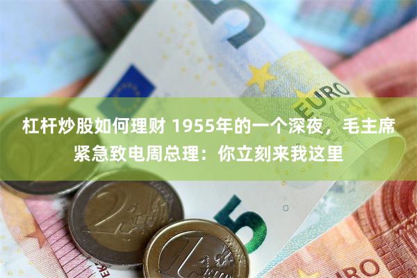 杠杆炒股如何理财 1955年的一个深夜，毛主席紧急致电周总理：你立刻来我这里