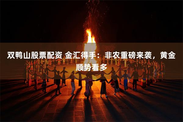 双鸭山股票配资 金汇得手：非农重磅来袭，黄金顺势看多