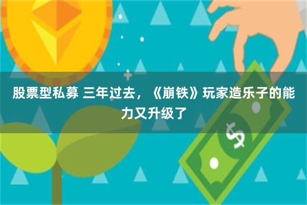 股票型私募 三年过去，《崩铁》玩家造乐子的能力又升级了