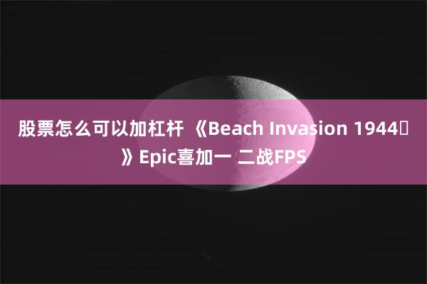 股票怎么可以加杠杆 《Beach Invasion 1944‌》Epic喜加一 二战FPS
