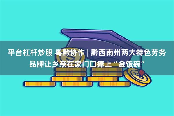 平台杠杆炒股 粤黔协作 | 黔西南州两大特色劳务品牌让乡亲在家门口捧上“金饭碗”