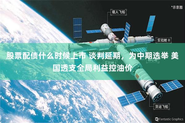 股票配债什么时候上市 谈判延期，为中期选举 美国透支全局利益控油价