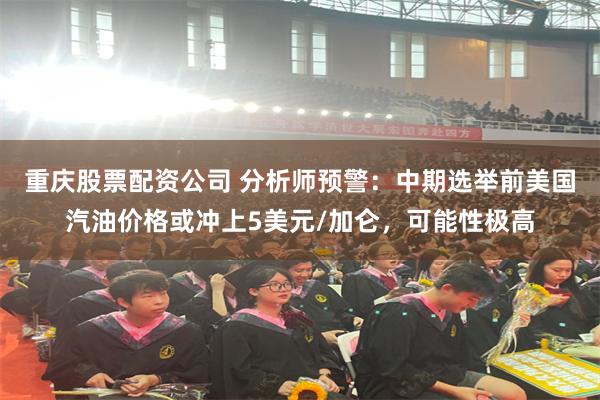 重庆股票配资公司 分析师预警：中期选举前美国汽油价格或冲上5美元/加仑，可能性极高