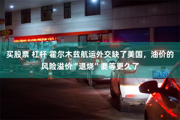 买股票 杠杆 霍尔木兹航运外交缺了美国，油价的风险溢价“退烧”要等更久了