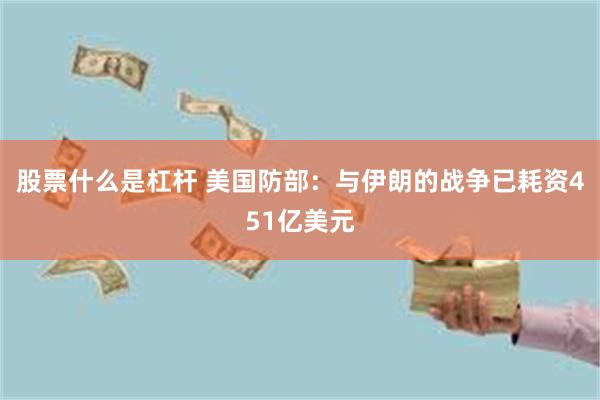 股票什么是杠杆 美国防部：与伊朗的战争已耗资451亿美元