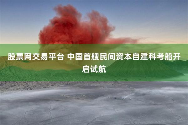 股票网交易平台 中国首艘民间资本自建科考船开启试航