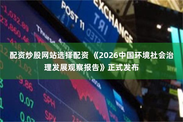配资炒股网站选择配资 《2026中国环境社会治理发展观察报告》正式发布