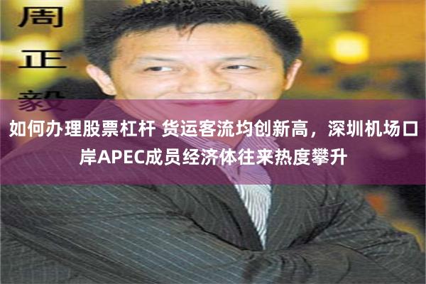 如何办理股票杠杆 货运客流均创新高，深圳机场口岸APEC成员经济体往来热度攀升