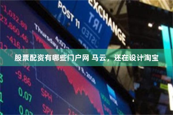 股票配资有哪些门户网 马云,还在设计淘宝