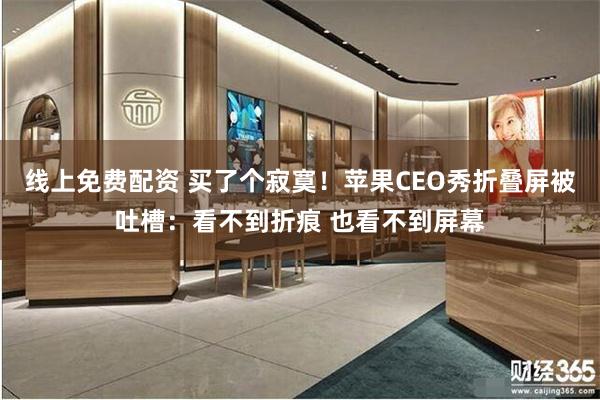 线上免费配资 买了个寂寞！苹果CEO秀折叠屏被吐槽：看不到折痕 也看不到屏幕