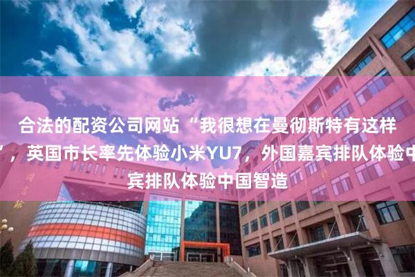 合法的配资公司网站 “我很想在曼彻斯特有这样的工厂”，英国市长率先体验小米YU7，外国嘉宾排队体验中国智造