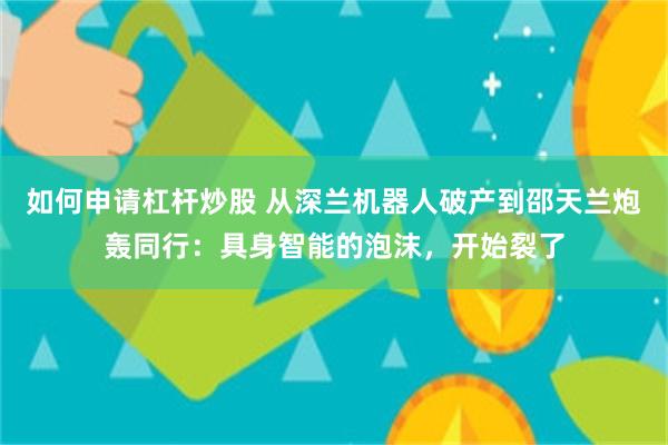 如何申请杠杆炒股 从深兰机器人破产到邵天兰炮轰同行：具身智能的泡沫，开始裂了