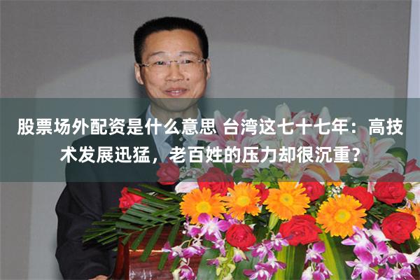 股票场外配资是什么意思 台湾这七十七年：高技术发展迅猛，老百姓的压力却很沉重？