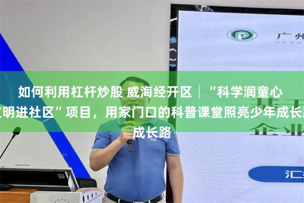 如何利用杠杆炒股 威海经开区│“科学润童心 文明进社区”项目，用家门口的科普课堂照亮少年成长路