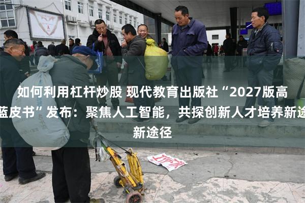 如何利用杠杆炒股 现代教育出版社“2027版高考蓝皮书”发布：聚焦人工智能，共探创新人才培养新途径