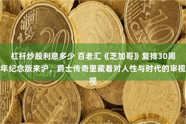 杠杆炒股利息多少 百老汇《芝加哥》复排30周年纪念版来沪，爵士传奇里藏着对人性与时代的审视