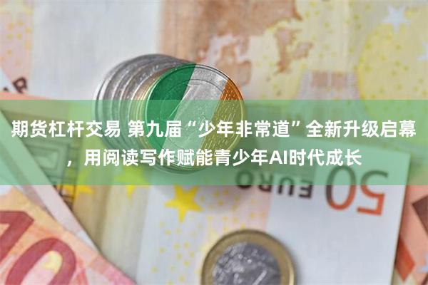 期货杠杆交易 第九届“少年非常道”全新升级启幕，用阅读写作赋能青少年AI时代成长