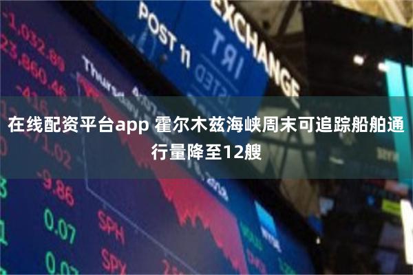 在线配资平台app 霍尔木兹海峡周末可追踪船舶通行量降至12艘