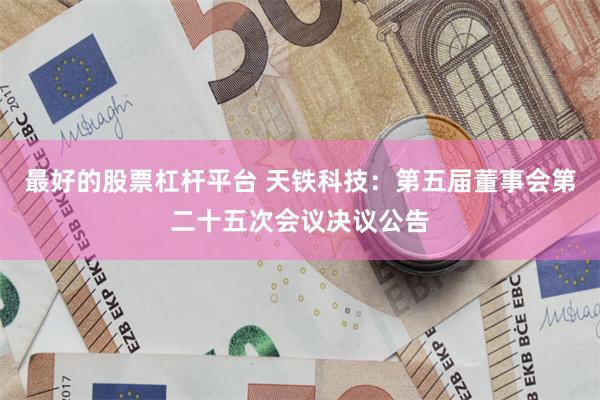 最好的股票杠杆平台 天铁科技：第五届董事会第二十五次会议决议公告