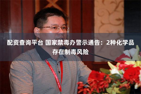 配资查询平台 国家禁毒办警示通告：2种化学品存在制毒风险