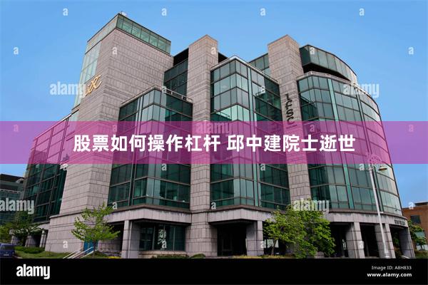 股票如何操作杠杆 邱中建院士逝世