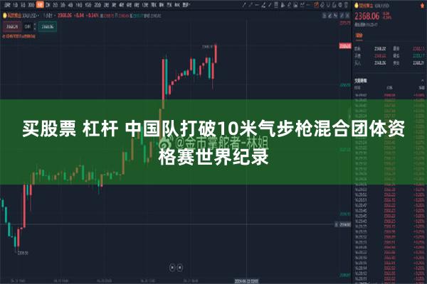 买股票 杠杆 中国队打破10米气步枪混合团体资格赛世界纪录