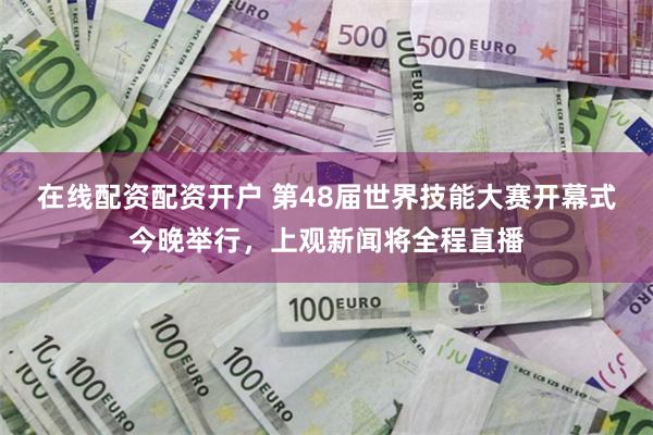 在线配资配资开户 第48届世界技能大赛开幕式今晚举行，上观新闻将全程直播