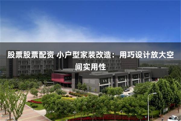 股票股票配资 小户型家装改造:用巧设计放大空间实用性