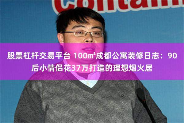 股票杠杆交易平台 100㎡成都公寓装修日志:90后小情侣花37万打造的理想烟火居