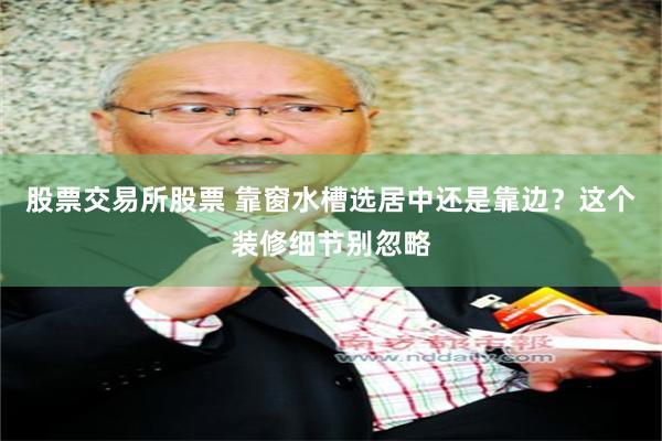 股票交易所股票 靠窗水槽选居中还是靠边?这个装修细节别忽略