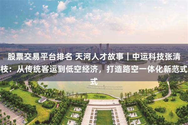 股票交易平台排名 天河人才故事｜中运科技张清枝：从传统客运到低空经济，打造路空一体化新范式