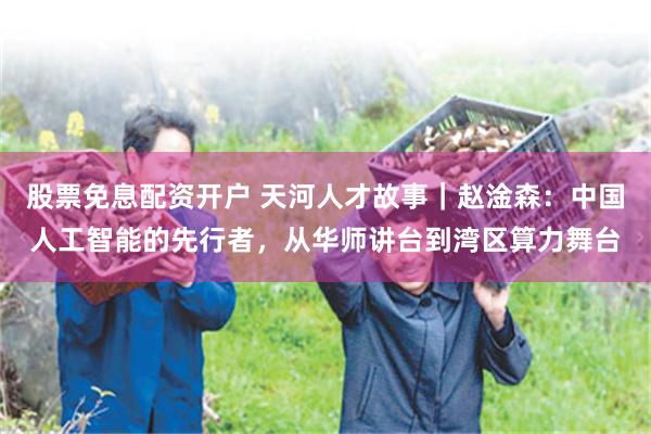 股票免息配资开户 天河人才故事｜赵淦森：中国人工智能的先行者，从华师讲台到湾区算力舞台
