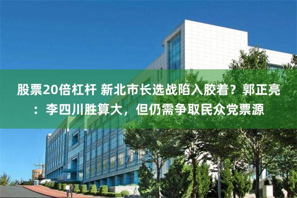 股票20倍杠杆 新北市长选战陷入胶着？郭正亮：李四川胜算大，但仍需争取民众党票源