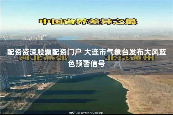 配资资深股票配资门户 大连市气象台发布大风蓝色预警信号