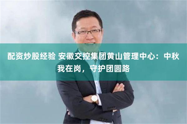 配资炒股经验 安徽交控集团黄山管理中心：中秋我在岗，守护团圆路