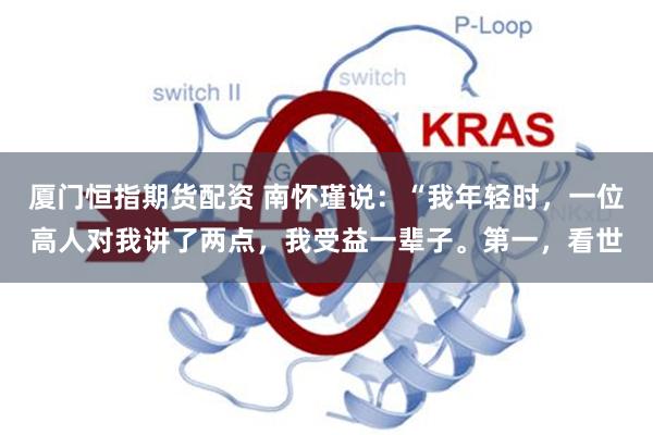 厦门恒指期货配资 南怀瑾说：“我年轻时，一位高人对我讲了两点，我受益一辈子。第一，看世