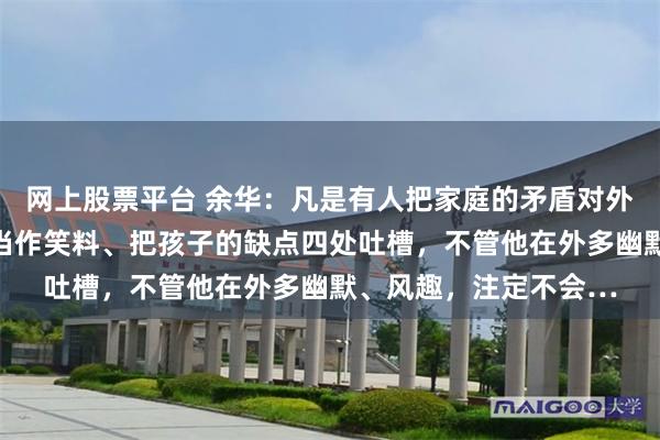 网上股票平台 余华：凡是有人把家庭的矛盾对外宣扬、把伴侣的糗事当作笑料、把孩子的缺点四处吐槽，不管他在外多幽默、风趣，注定不会…