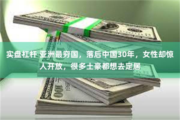 实盘杠杆 亚洲最穷国，落后中国30年，女性却惊人开放，很多土豪都想去定居