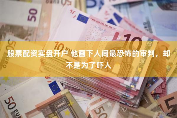 股票配资实盘开户 他画下人间最恐怖的审判,却不是为了吓人