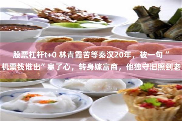 股票杠杆t+0 林青霞苦等秦汉20年，被一句“机票钱谁出”寒了心，转身嫁富商，他独守旧照到老