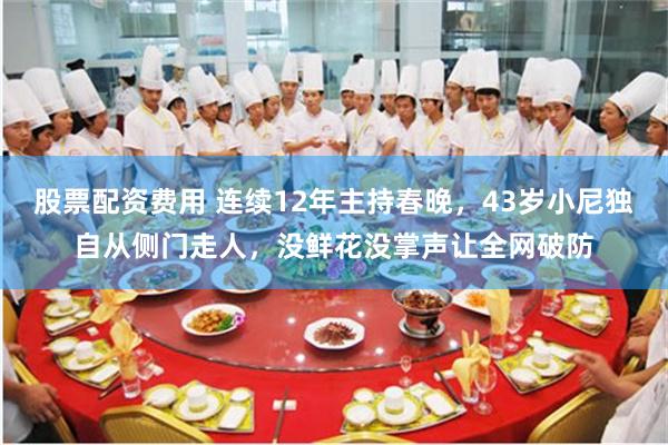 股票配资费用 连续12年主持春晚，43岁小尼独自从侧门走人，没鲜花没掌声让全网破防