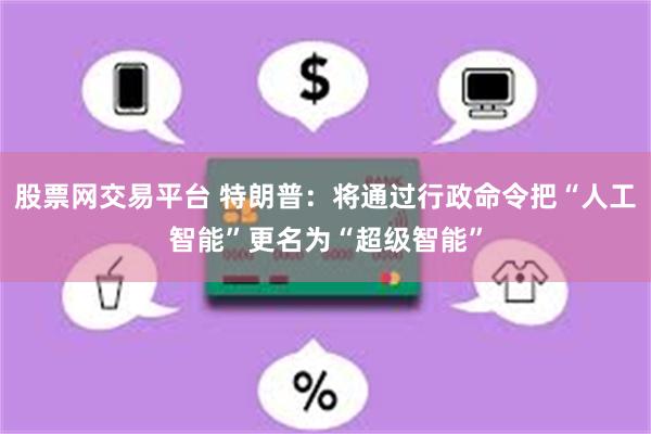 股票网交易平台 特朗普：将通过行政命令把“人工智能”更名为“超级智能”