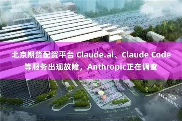 北京期货配资平台 Claude.ai、Claude Code等服务出现故障，Anthropic正在调查