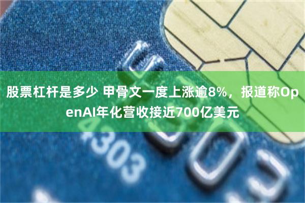 股票杠杆是多少 甲骨文一度上涨逾8%，报道称OpenAI年化营收接近700亿美元