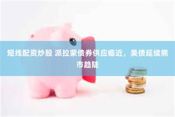 短线配资炒股 派拉蒙债券供应临近，美债延续熊市趋陡