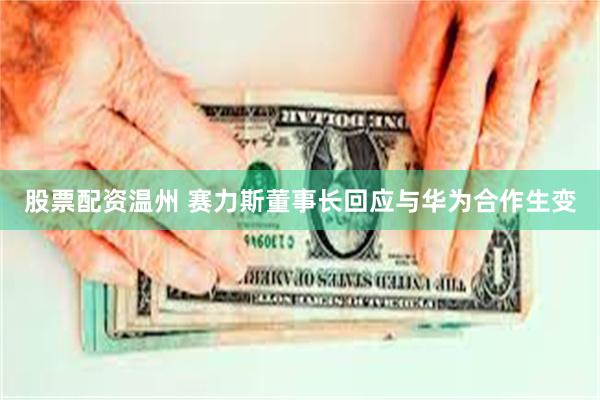 股票配资温州 赛力斯董事长回应与华为合作生变