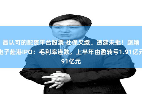 最认可的配资平台股票 社保欠缴、违建未批!超颖电子赴港IPO:毛利率连跌,上半年由盈转亏1.91亿元