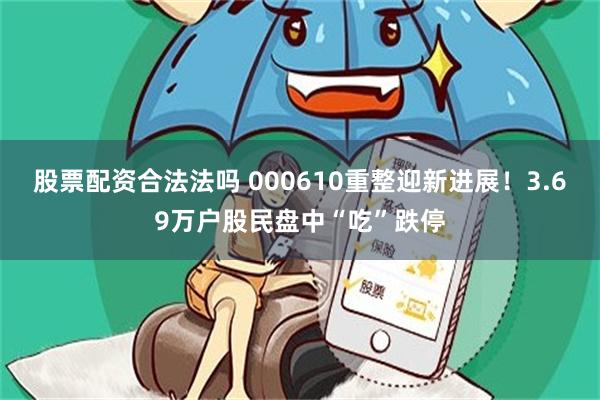股票配资合法法吗 000610重整迎新进展!3.69万户股民盘中“吃”跌停