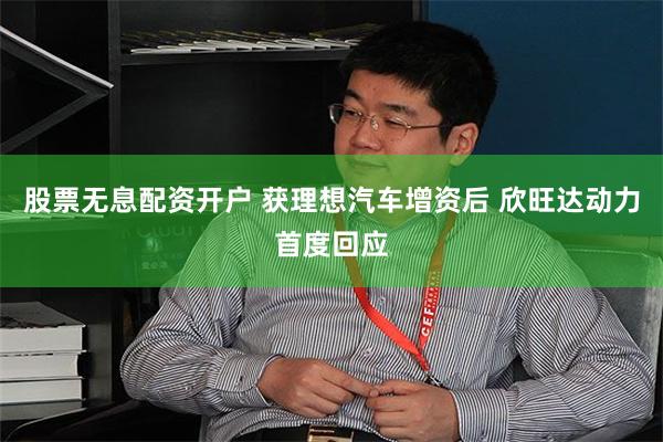 股票无息配资开户 获理想汽车增资后 欣旺达动力首度回应